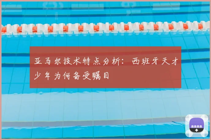 亚马尔技术特点分析：西班牙天才少年为何备受瞩目