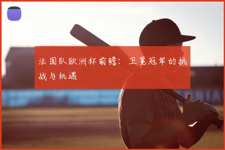 法国队欧洲杯前瞻：卫冕冠军的挑战与机遇