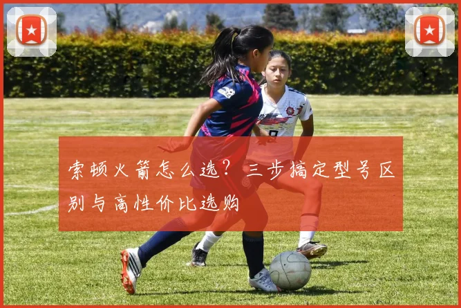索顿火箭怎么选?三步搞定型号区别与高性价比选购