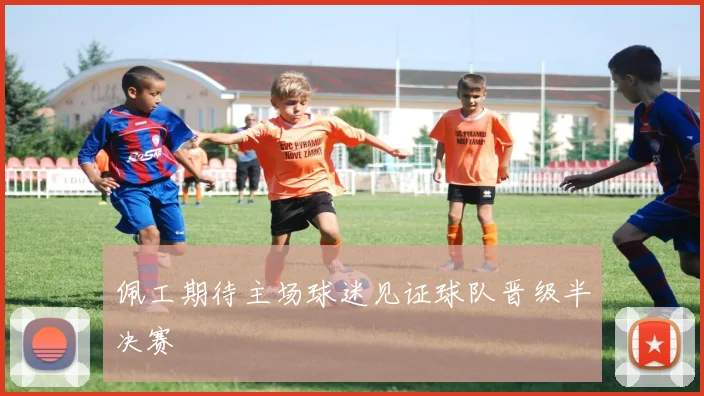 佩工期待主场球迷见证球队晋级半决赛