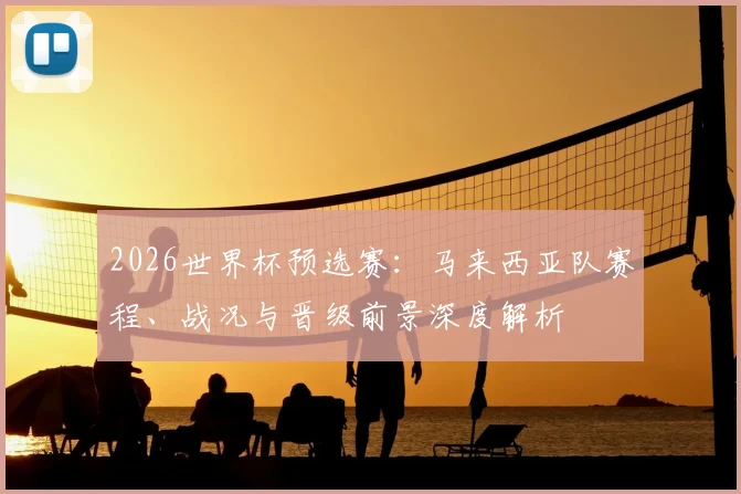 2026世界杯预选赛：马来西亚队赛程、战况与晋级前景深度解析