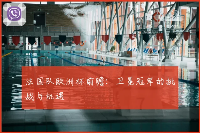 法国队欧洲杯前瞻:卫冕冠军的挑战与机遇