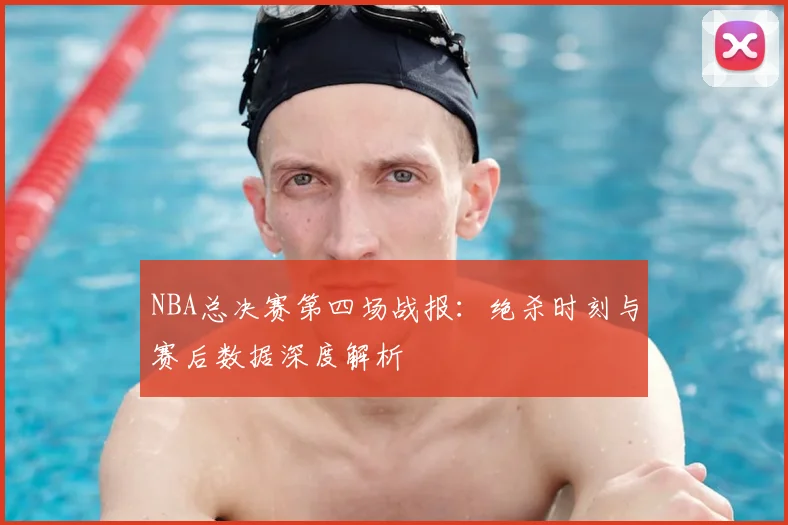 NBA总决赛第四场战报：绝杀时刻与赛后数据深度解析