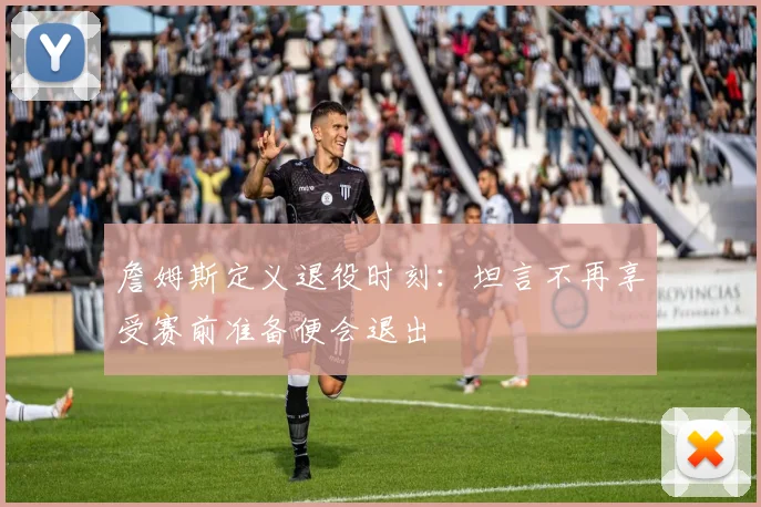 詹姆斯定义退役时刻：坦言不再享受赛前准备便会退出