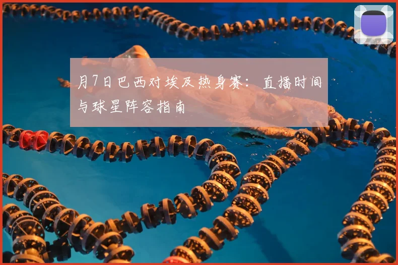 月7日巴西对埃及热身赛：直播时间与球星阵容指南