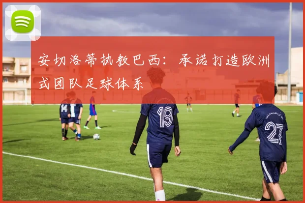 安切洛蒂执教巴西：承诺打造欧洲式团队足球体系