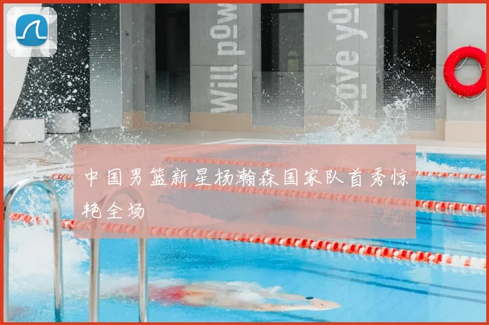 中国男篮新星杨瀚森国家队首秀惊艳全场