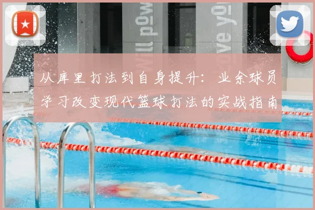 从库里打法到自身提升：业余球员学习改变现代篮球打法的实战指南