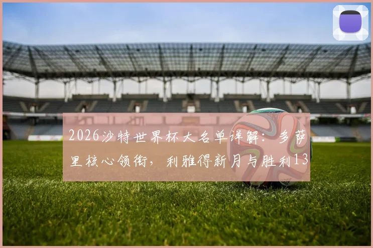 2026沙特世界杯大名单详解：多萨里核心领衔，利雅得新月与胜利13悍将入选引发热议
