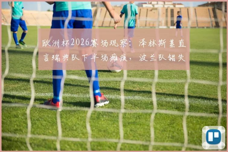 欧洲杯2026赛场观察：泽林斯基直言瑞典队下半场瘫痪，波兰队错失良机背后