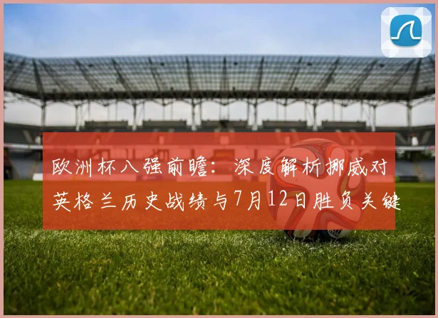 欧洲杯八强前瞻：深度解析挪威对英格兰历史战绩与7月12日胜负关键