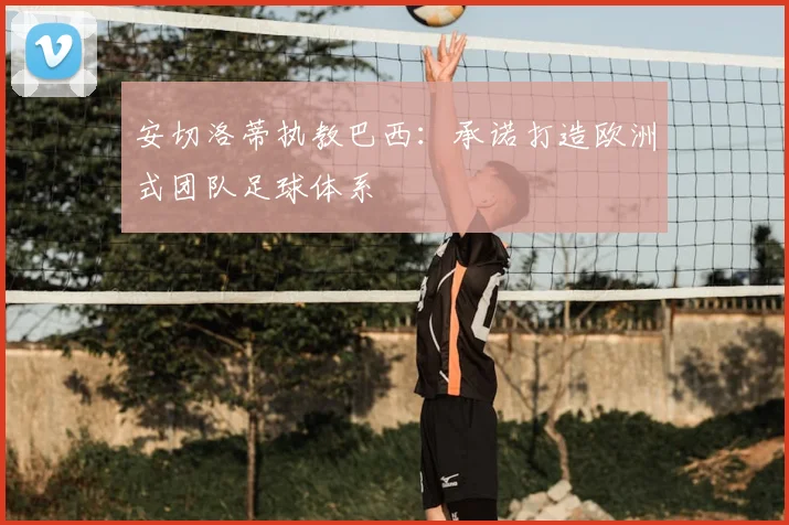 安切洛蒂执教巴西:承诺打造欧洲式团队足球体系