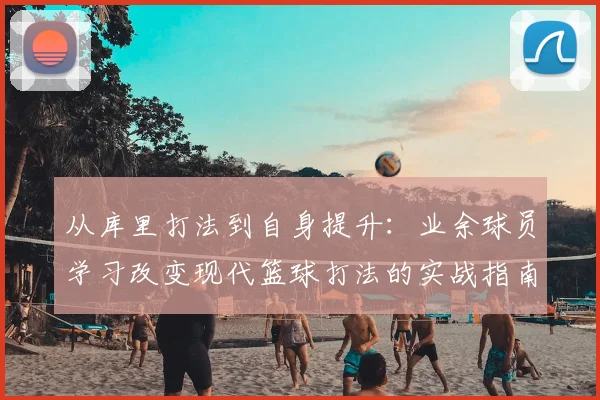 从库里打法到自身提升：业余球员学习改变现代篮球打法的实战指南