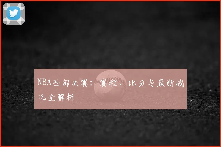 NBA西部决赛:赛程、比分与最新战况全解析